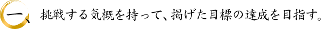 挑戦する気概を持って、掲げた目標の達成を目指す。