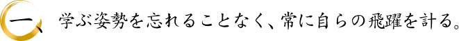 学ぶ姿勢を忘れることなく、常に自らの飛躍を計る。