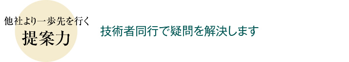 他社より一歩先を行く提案力 技術者同行で疑問を解決します