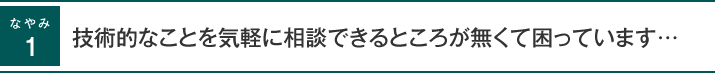 術的なことを気軽に相談できるところが無くて困っています・・・