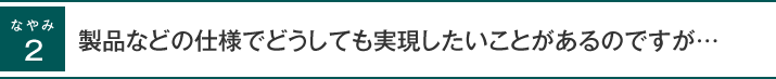 製品などの仕様でどうしても実現したいことがあるのですが・・・