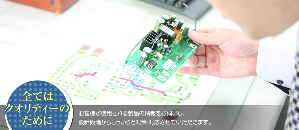 [全てはクオリティーのために]お客様が使用される製品の情報をお伺いし、設計段階からしっかりと対策・対応させていただきます。